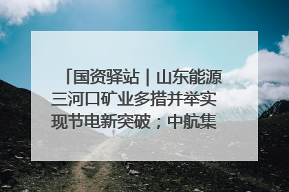 国资驿站｜山东能源三河口矿业多措并举实现节电新突破；中航集团开通广州—北京—格拉斯哥全货机航线