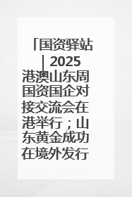 国资驿站｜2025港澳山东周国资国企对接交流会在港举行；山东黄金成功在境外发行3亿美元绿色债券