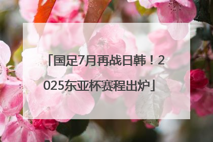 国足7月再战日韩！2025东亚杯赛程出炉