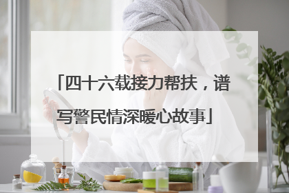四十六载接力帮扶，谱写警民情深暖心故事