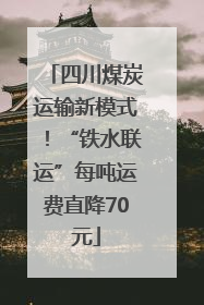四川煤炭运输新模式！“铁水联运”每吨运费直降70元