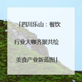 四川乐山：餐饮行业大咖齐聚共绘美食产业新蓝图