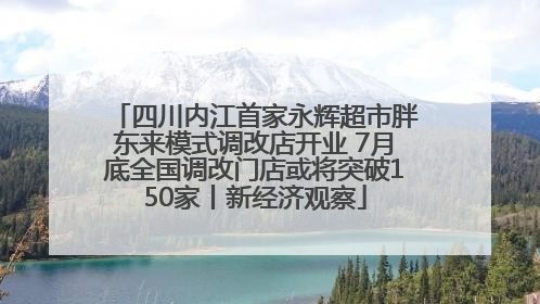 四川内江首家永辉超市胖东来模式调改店开业 7月底全国调改门店或将突破150家丨新经济观察