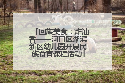 回族美食：炸油香——河口区湖滨新区幼儿园开展民族食育课程活动
