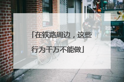 在铁路周边，这些行为千万不能做