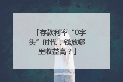 存款利率“0字头”时代，钱放哪里收益高？