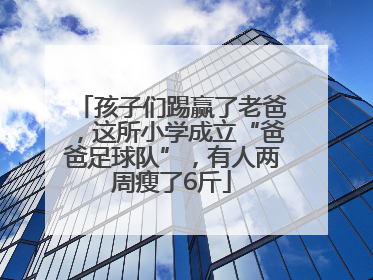 孩子们踢赢了老爸，这所小学成立“爸爸足球队”，有人两周瘦了6斤