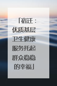 宿迁：优质基层卫生健康服务托起群众稳稳的幸福