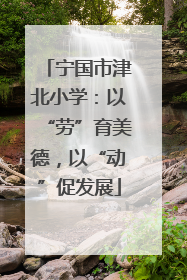 宁国市津北小学：以“劳”育美德，以“动”促发展