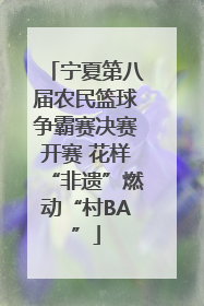 宁夏第八届农民篮球争霸赛决赛开赛 花样“非遗”燃动“村BA”