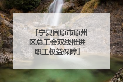 宁夏固原市原州区总工会双线推进职工权益保障