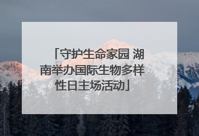 守护生命家园 湖南举办国际生物多样性日主场活动