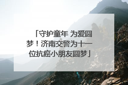 守护童年 为爱圆梦！济南交警为十一位抗癌小朋友圆梦