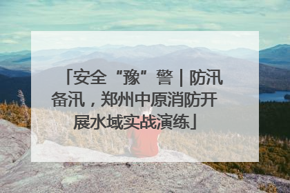 安全“豫”警｜防汛备汛，郑州中原消防开展水域实战演练