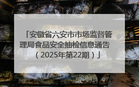 安徽省六安市市场监督管理局食品安全抽检信息通告（2025年第22期）