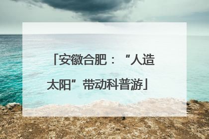 安徽合肥：“人造太阳”带动科普游