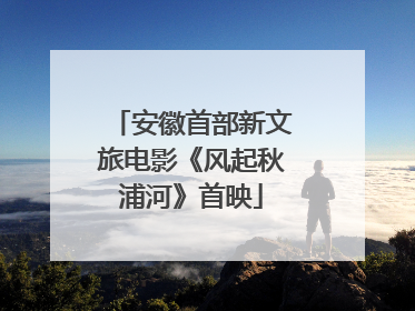 安徽首部新文旅电影《风起秋浦河》首映