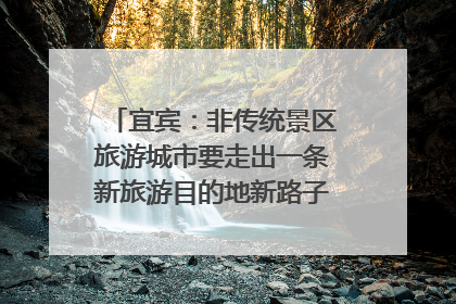 宜宾：非传统景区旅游城市要走出一条新旅游目的地新路子｜话锦绣·说安逸
