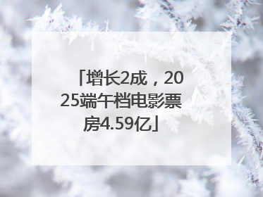 增长2成，2025端午档电影票房4.59亿