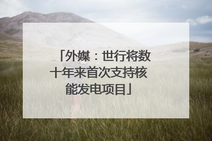 外媒：世行将数十年来首次支持核能发电项目