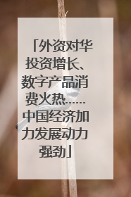 外资对华投资增长、数字产品消费火热……中国经济加力发展动力强劲