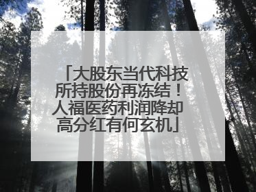 大股东当代科技所持股份再冻结！人福医药利润降却高分红有何玄机