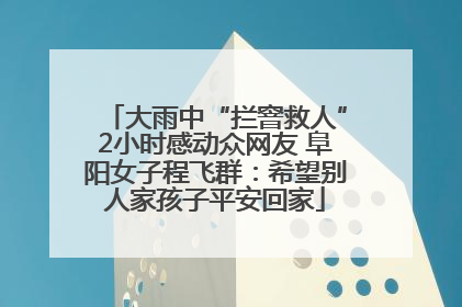 大雨中“拦窨救人”2小时感动众网友 阜阳女子程飞群：希望别人家孩子平安回家