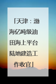 天津：渤海亿吨级油田海上平台陆地建造工作收官
