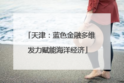 天津：蓝色金融多维发力赋能海洋经济