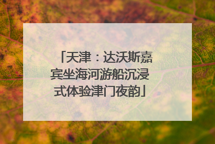 天津：达沃斯嘉宾坐海河游船沉浸式体验津门夜韵