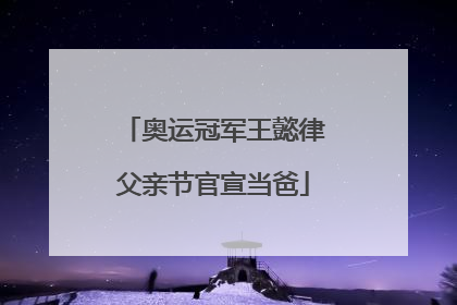 奥运冠军王懿律父亲节官宣当爸
