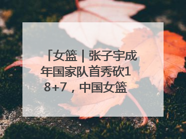 女篮｜张子宇成年国家队首秀砍18+7，中国女篮热身赛101比55大胜波黑