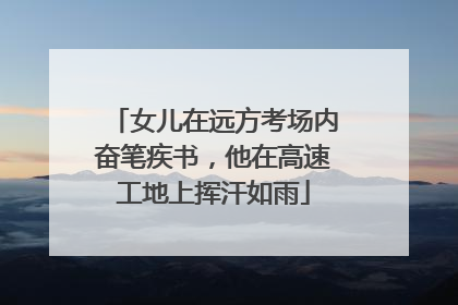 女儿在远方考场内奋笔疾书，他在高速工地上挥汗如雨