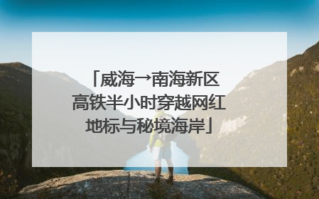 威海→南海新区 高铁半小时穿越网红地标与秘境海岸