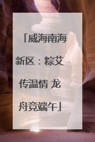 威海南海新区：粽艾传温情 龙舟竞端午