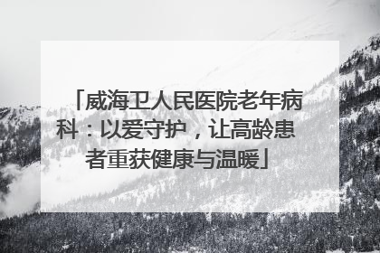威海卫人民医院老年病科：以爱守护，让高龄患者重获健康与温暖