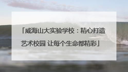 威海山大实验学校：精心打造艺术校园 让每个生命都精彩