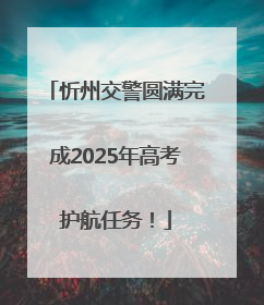 忻州交警圆满完成2025年高考护航任务！