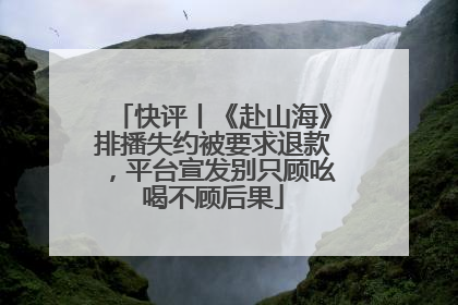 快评丨《赴山海》排播失约被要求退款，平台宣发别只顾吆喝不顾后果