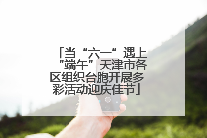 当“六一”遇上“端午”天津市各区组织台胞开展多彩活动迎庆佳节