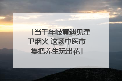 当千年岐黄遇见津卫烟火 这场中医市集把养生玩出花