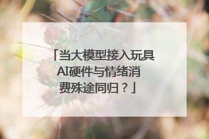 当大模型接入玩具 AI硬件与情绪消费殊途同归？
