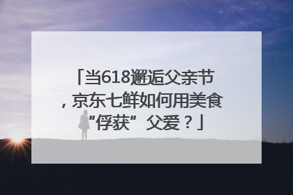 当618邂逅父亲节，京东七鲜如何用美食“俘获”父爱？