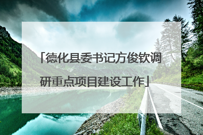 德化县委书记方俊钦调研重点项目建设工作