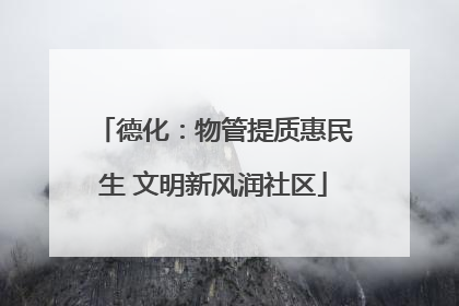 德化：物管提质惠民生 文明新风润社区
