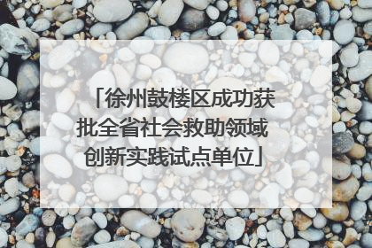 徐州鼓楼区成功获批全省社会救助领域创新实践试点单位