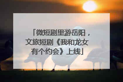 微短剧里游岳阳，文旅短剧《我和龙女有个约会》上线