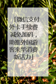 微信支付外卡手续费减免加码，助推外国游客来华消费新活力