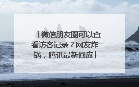 微信朋友圈可以查看访客记录？网友炸锅，腾讯最新回应