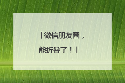 微信朋友圈，能折叠了！
